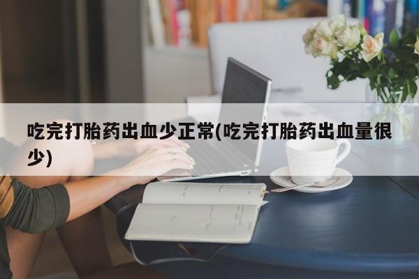 私人卖打胎药微信号,亲测有效！吃完打胎药出血少正常(吃完打胎药出血量很少)