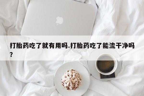 私人卖打胎药微信号,亲测有效！打胎药吃了就有用吗.打胎药吃了能流干净吗？