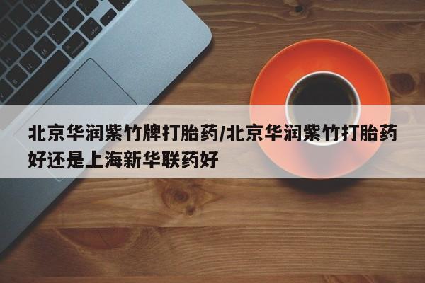私人卖打胎药微信号,亲测有效！北京华润紫竹牌打胎药/北京华润紫竹打胎药好还是上海新华联药好