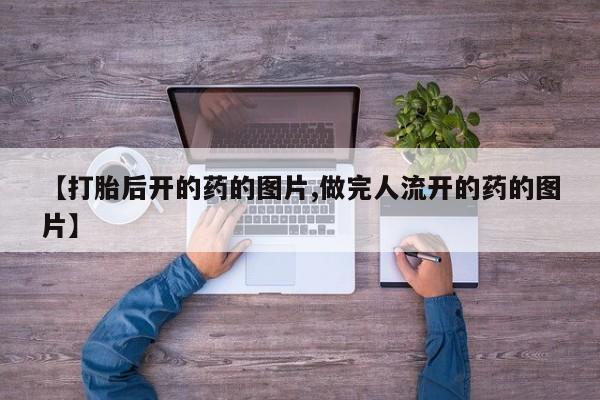 私人卖打胎药微信号,亲测有效！【打胎后开的药的图片,做完人流开的药的图片】
