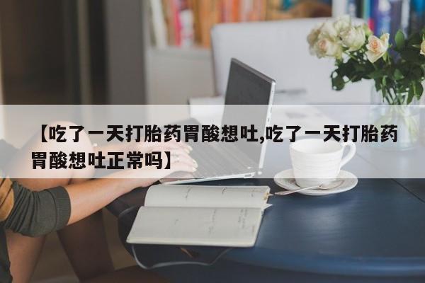 私人卖打胎药微信号,亲测有效！【吃了一天打胎药胃酸想吐,吃了一天打胎药胃酸想吐正常吗】