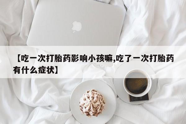 私人卖打胎药微信号,亲测有效！【吃一次打胎药影响小孩嘛,吃了一次打胎药有什么症状】