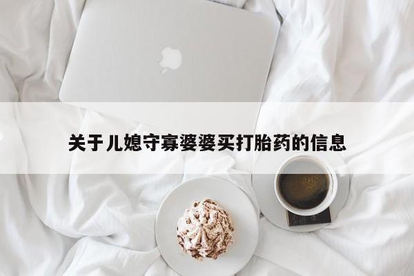 私人卖打胎药微信号,亲测有效！关于儿媳守寡婆婆买打胎药的信息