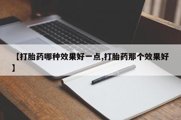 私人卖打胎药微信号,亲测有效！【打胎药哪种效果好一点,打胎药那个效果好】