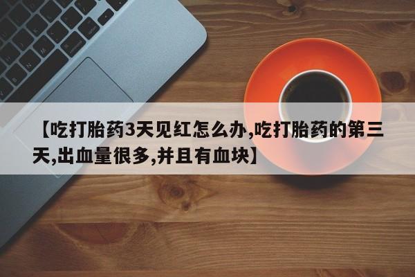 私人卖打胎药微信号,亲测有效！【吃打胎药3天见红怎么办,吃打胎药的第三天,出血量很多,并且有血块】