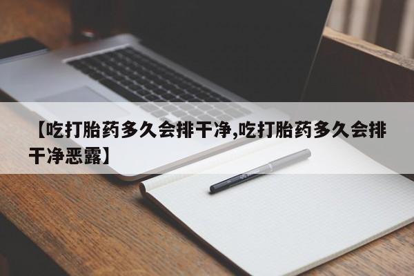 私人卖打胎药微信号,亲测有效！【吃打胎药多久会排干净,吃打胎药多久会排干净恶露】