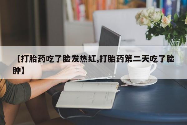 私人卖打胎药微信号,亲测有效！【打胎药吃了脸发热红,打胎药第二天吃了脸肿】