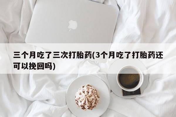 私人卖打胎药微信号,亲测有效！三个月吃了三次打胎药(3个月吃了打胎药还可以挽回吗)