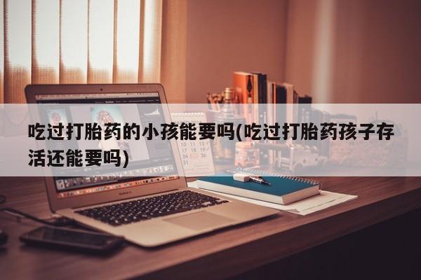 私人卖打胎药微信号,亲测有效！吃过打胎药的小孩能要吗(吃过打胎药孩子存活还能要吗)