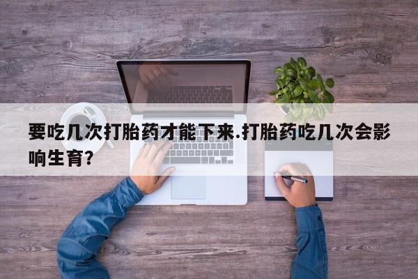 私人卖打胎药微信号,亲测有效！要吃几次打胎药才能下来.打胎药吃几次会影响生育？