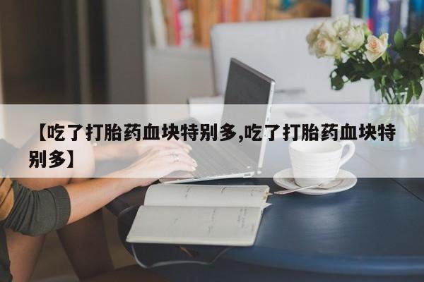 私人卖打胎药微信号,亲测有效！【吃了打胎药血块特别多,吃了打胎药血块特别多】