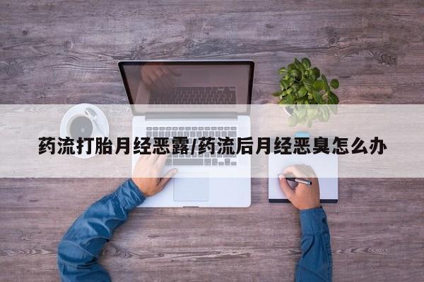 私人卖打胎药微信号,亲测有效！药流打胎月经恶露/药流后月经恶臭怎么办