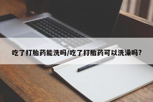 私人卖打胎药微信号,亲测有效！吃了打胎药能洗吗/吃了打胎药可以洗澡吗?