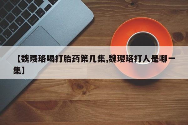 私人卖打胎药微信号,亲测有效！【魏璎珞喝打胎药第几集,魏璎珞打人是哪一集】