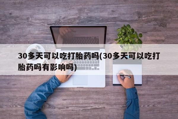 私人卖打胎药微信号,亲测有效！30多天可以吃打胎药吗(30多天可以吃打胎药吗有影响吗)