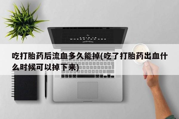私人卖打胎药微信号,亲测有效！吃打胎药后流血多久能掉(吃了打胎药出血什么时候可以掉下来)