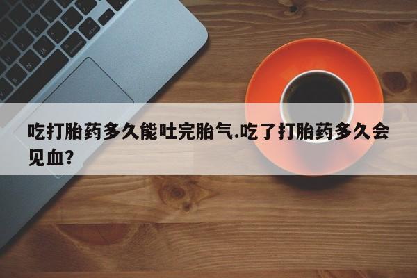 私人卖打胎药微信号,亲测有效！吃打胎药多久能吐完胎气.吃了打胎药多久会见血？