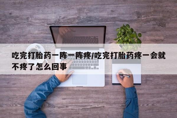 私人卖打胎药微信号,亲测有效！吃完打胎药一阵一阵疼/吃完打胎药疼一会就不疼了怎么回事