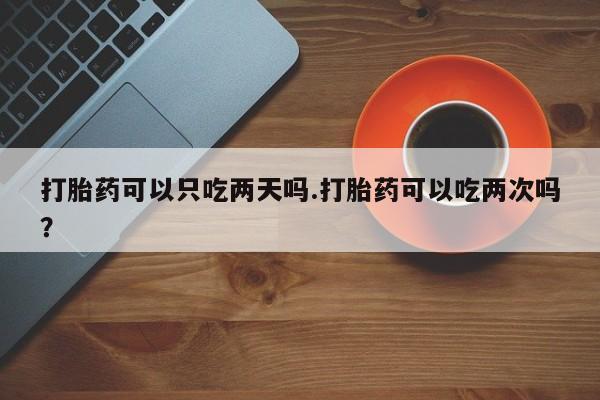 私人卖打胎药微信号,亲测有效!打胎药可以只吃两天吗.打胎药可以吃两次吗?