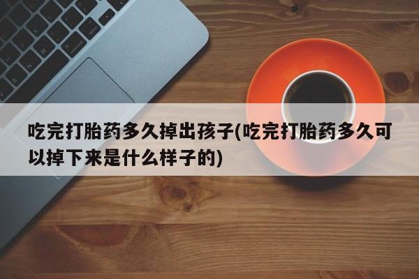 私人卖打胎药微信号,亲测有效！吃完打胎药多久掉出孩子(吃完打胎药多久可以掉下来是什么样子的)