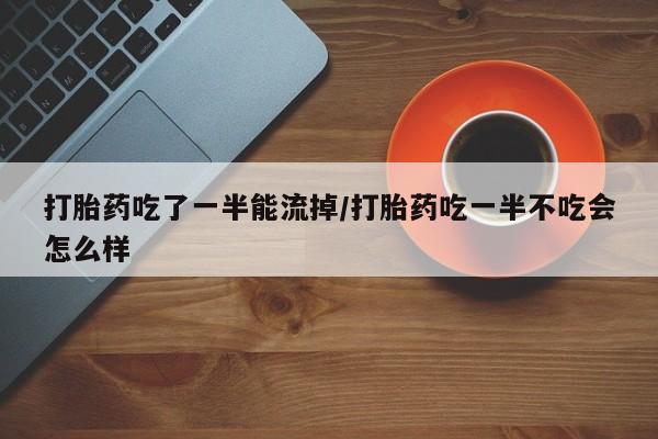 私人卖打胎药微信号,亲测有效！打胎药吃了一半能流掉/打胎药吃一半不吃会怎么样