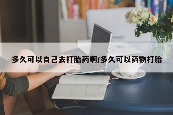 私人卖打胎药微信号,亲测有效！多久可以自己去打胎药啊/多久可以药物打胎