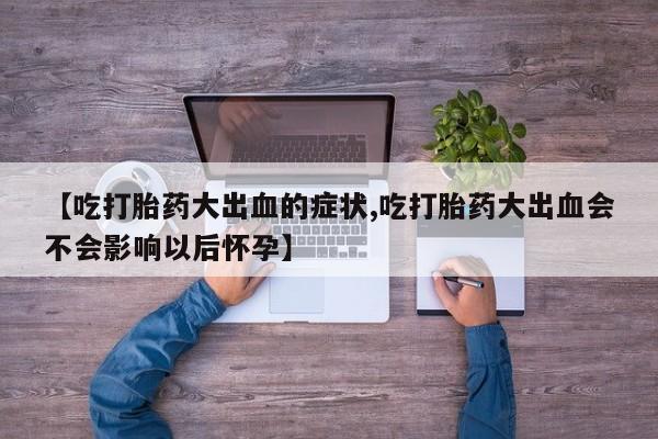私人卖打胎药微信号,亲测有效!【吃打胎药大出血的症状,吃打胎药大出血会不会影响以后怀孕】