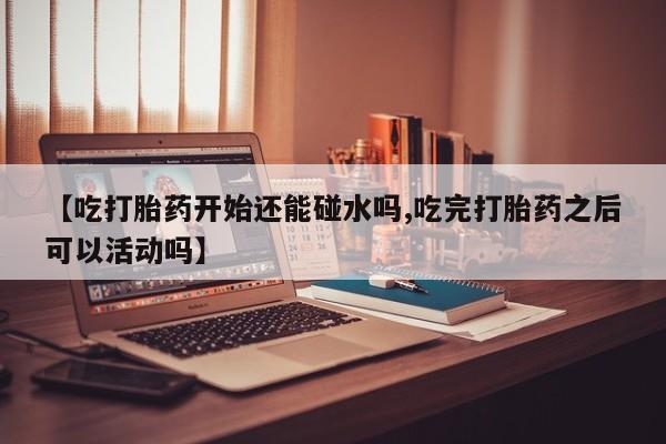 私人卖打胎药微信号,亲测有效！【吃打胎药开始还能碰水吗,吃完打胎药之后可以活动吗】