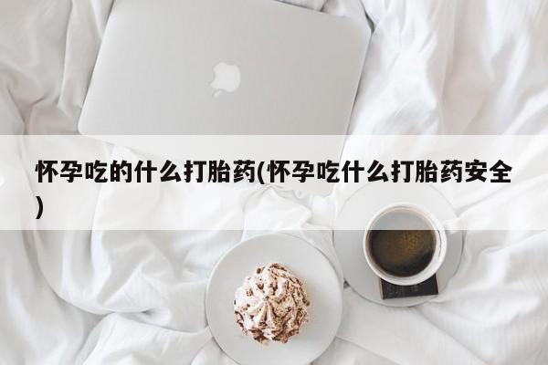私人卖打胎药微信号,亲测有效！怀孕吃的什么打胎药(怀孕吃什么打胎药安全)