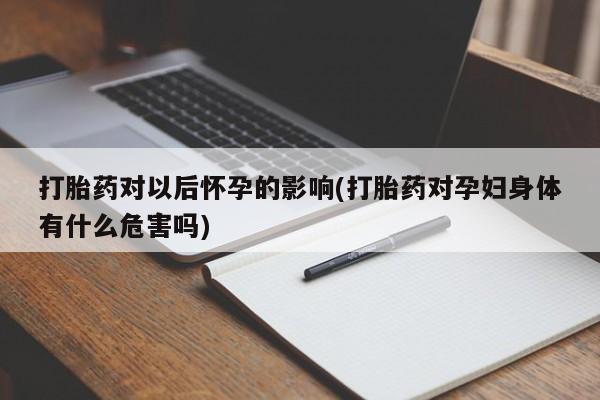 私人卖打胎药微信号,亲测有效！打胎药对以后怀孕的影响(打胎药对孕妇身体有什么危害吗)