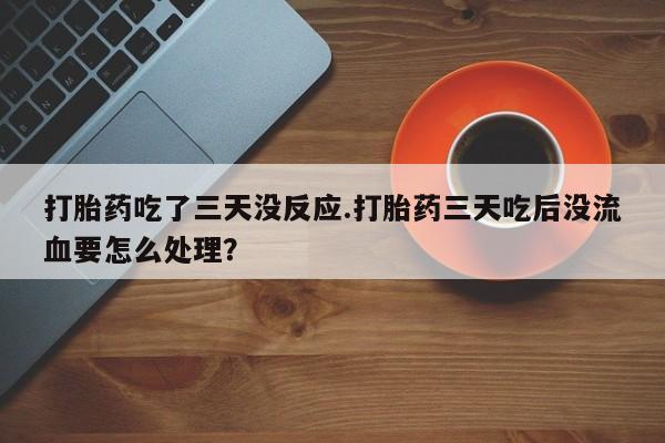 私人卖打胎药微信号,亲测有效！打胎药吃了三天没反应.打胎药三天吃后没流血要怎么处理？