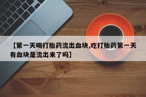 私人卖打胎药微信号,亲测有效！【第一天喝打胎药流出血块,吃打胎药第一天有血块是流出来了吗】