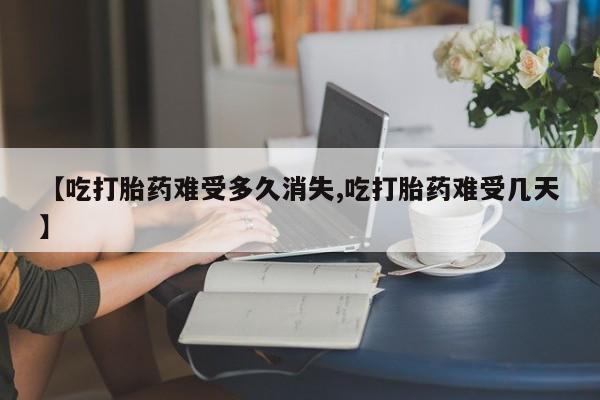 私人卖打胎药微信号,亲测有效！【吃打胎药难受多久消失,吃打胎药难受几天】