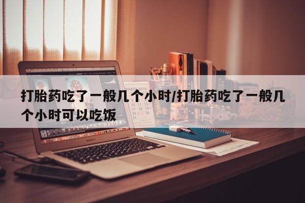 私人卖打胎药微信号,亲测有效！打胎药吃了一般几个小时/打胎药吃了一般几个小时可以吃饭