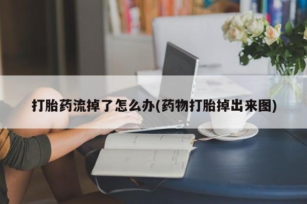 私人卖打胎药微信号,亲测有效！打胎药流掉了怎么办(药物打胎掉出来图)