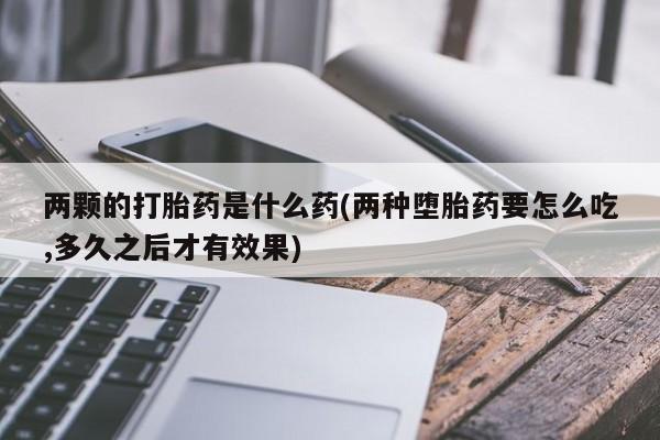 私人卖打胎药微信号,亲测有效！两颗的打胎药是什么药(两种堕胎药要怎么吃,多久之后才有效果)