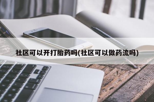 私人卖打胎药微信号,亲测有效！社区可以开打胎药吗(社区可以做药流吗)
