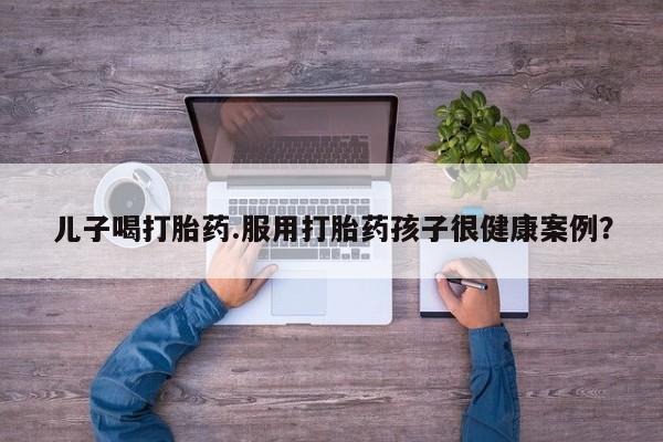 私人卖打胎药微信号,亲测有效！儿子喝打胎药.服用打胎药孩子很健康案例？