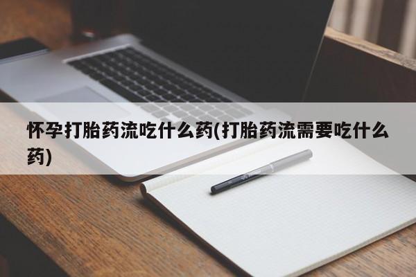 私人卖打胎药微信号,亲测有效！怀孕打胎药流吃什么药(打胎药流需要吃什么药)
