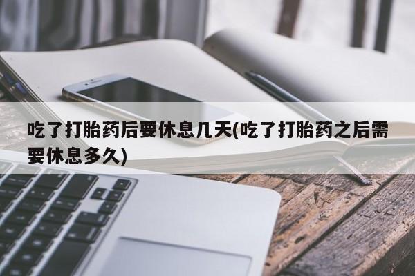 私人卖打胎药微信号,亲测有效！吃了打胎药后要休息几天(吃了打胎药之后需要休息多久)