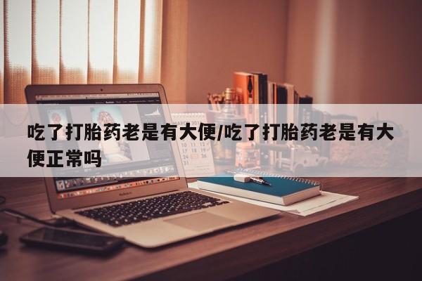 私人卖打胎药微信号,亲测有效！吃了打胎药老是有大便/吃了打胎药老是有大便正常吗