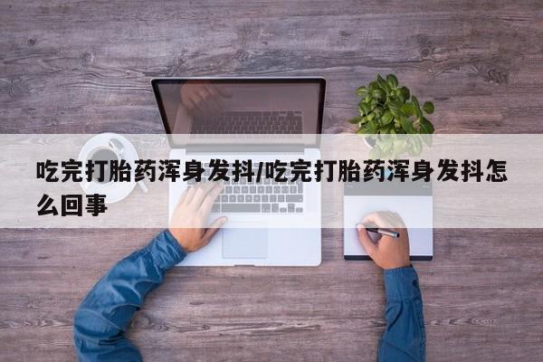 私人卖打胎药微信号,亲测有效！吃完打胎药浑身发抖/吃完打胎药浑身发抖怎么回事