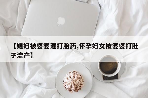 私人卖打胎药微信号,亲测有效！【媳妇被婆婆灌打胎药,怀孕妇女被婆婆打肚子流产】