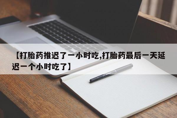 私人卖打胎药微信号,亲测有效！【打胎药推迟了一小时吃,打胎药最后一天延迟一个小时吃了】