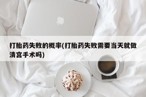 私人卖打胎药微信号,亲测有效！打胎药失败的概率(打胎药失败需要当天就做清宫手术吗)