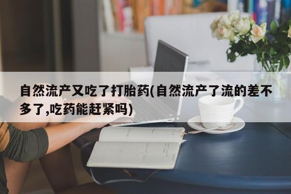 私人卖打胎药微信号,亲测有效!自然流产又吃了打胎药(自然流产了流的差不多了,吃药能赶紧吗)