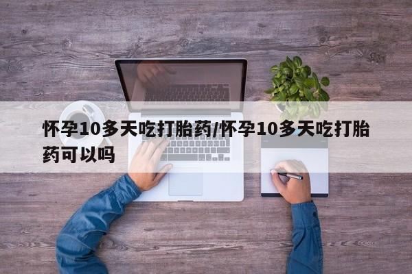 私人卖打胎药微信号,亲测有效！怀孕10多天吃打胎药/怀孕10多天吃打胎药可以吗