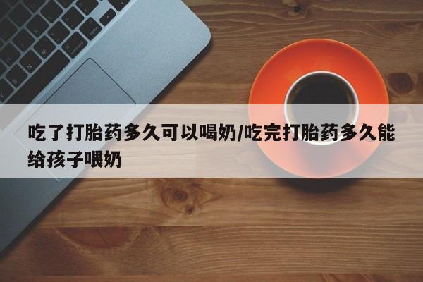 私人卖打胎药微信号,亲测有效！吃了打胎药多久可以喝奶/吃完打胎药多久能给孩子喂奶