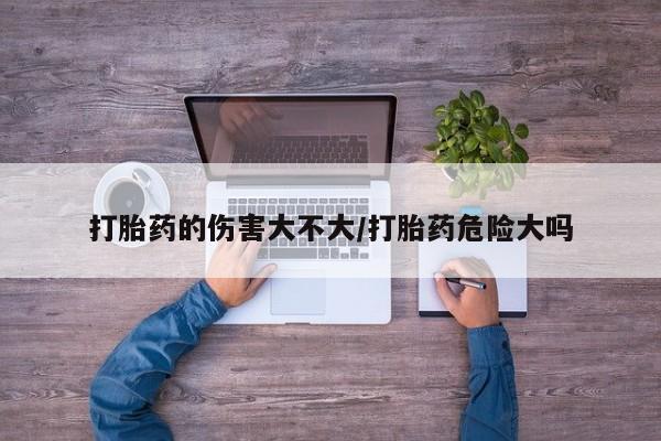 私人卖打胎药微信号,亲测有效！打胎药的伤害大不大/打胎药危险大吗