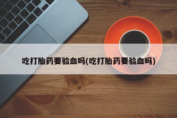 私人卖打胎药微信号,亲测有效！吃打胎药要验血吗(吃打胎药要验血吗)